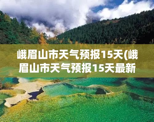 峨眉山市天气预报15天(峨眉山市天气预报15天最新消息查询) 峨眉山市天气预报15天(峨眉山市天气预报15天最新消息查询)