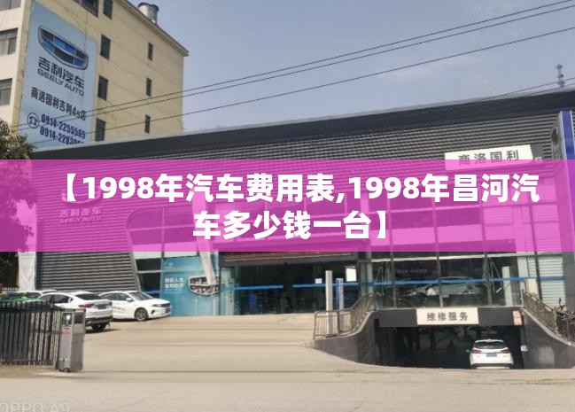 【1998年汽车费用表,1998年昌河汽车多少钱一台】 【1998年汽车费用表,1998年昌河汽车多少钱一台】