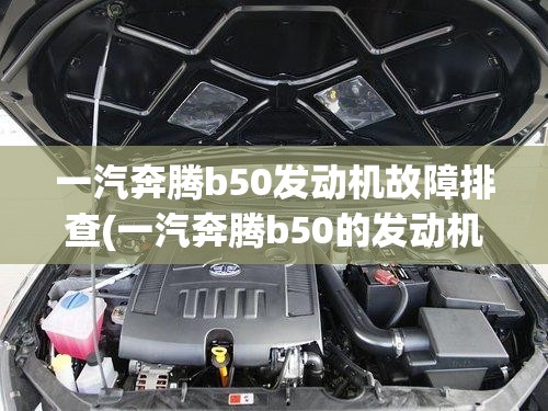 一汽奔腾b50发动机故障排查(一汽奔腾b50的发动机怎么样) 一汽奔腾b50发动机故障排查(一汽奔腾b50的发动机怎么样)