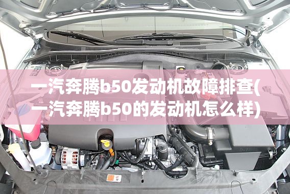 一汽奔腾b50发动机故障排查(一汽奔腾b50的发动机怎么样) 一汽奔腾b50发动机故障排查(一汽奔腾b50的发动机怎么样)