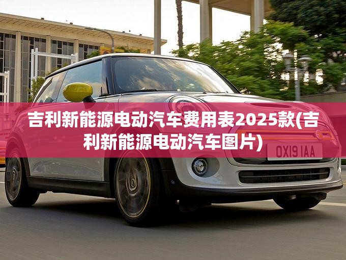 吉利新能源电动汽车费用表2025款(吉利新能源电动汽车图片) 吉利新能源电动汽车费用表2025款(吉利新能源电动汽车图片)
