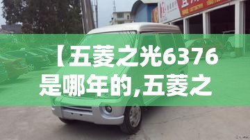 【五菱之光6376是哪年的,五菱之光6376是哪年的车】 【五菱之光6376是哪年的,五菱之光6376是哪年的车】
