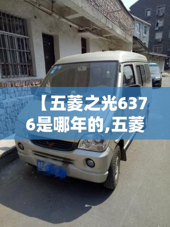 【五菱之光6376是哪年的,五菱之光6376是哪年的车】 【五菱之光6376是哪年的,五菱之光6376是哪年的车】