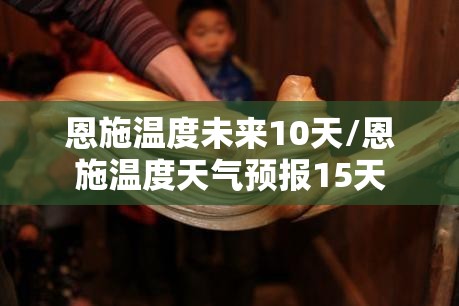 恩施温度未来10天/恩施温度天气预报15天