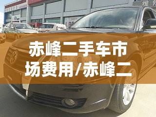 赤峰二手车市场费用/赤峰二手车个人急卖 赤峰二手车市场费用/赤峰二手车个人急卖