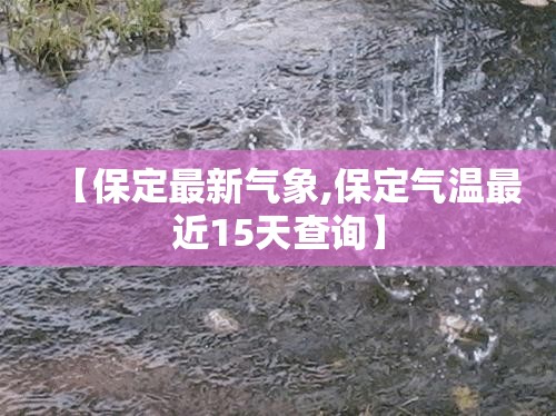 【保定最新气象,保定气温最近15天查询】