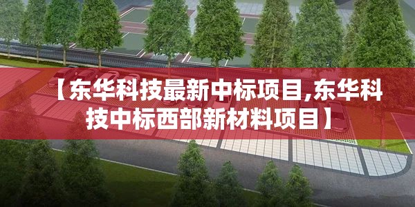 【东华科技最新中标项目,东华科技中标西部新材料项目】 【东华科技最新中标项目,东华科技中标西部新材料项目】
