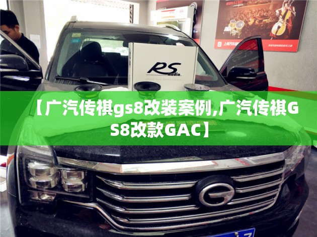【广汽传祺gs8改装案例,广汽传祺GS8改款GAC】 【广汽传祺gs8改装案例,广汽传祺GS8改款GAC】