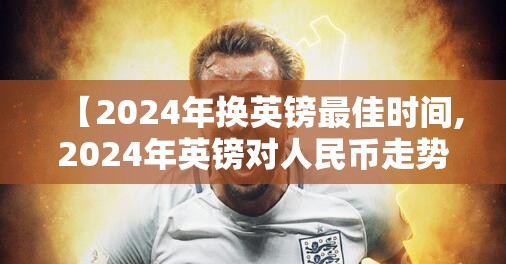 【2024年换英镑最佳时间,2024年英镑对人民币走势】 【2024年换英镑最佳时间,2024年英镑对人民币走势】
