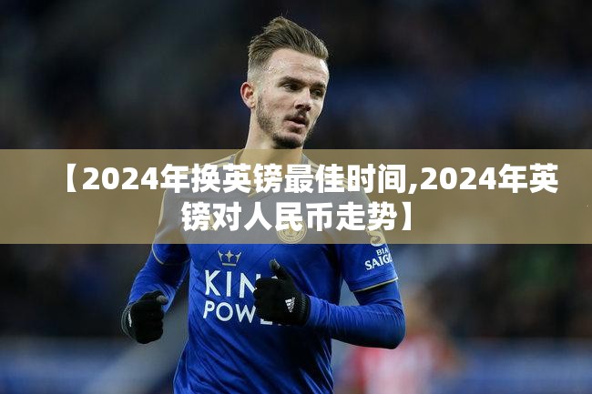 【2024年换英镑最佳时间,2024年英镑对人民币走势】 【2024年换英镑最佳时间,2024年英镑对人民币走势】