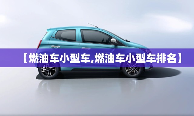 【燃油车小型车,燃油车小型车排名】 【燃油车小型车,燃油车小型车排名】