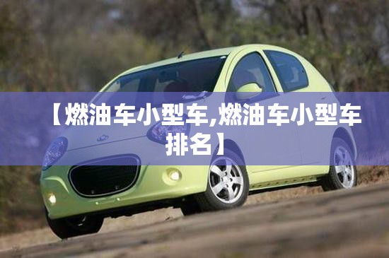 【燃油车小型车,燃油车小型车排名】 【燃油车小型车,燃油车小型车排名】