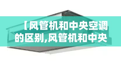 【风管机和中央空调的区别,风管机和中央空调的区别知乎】