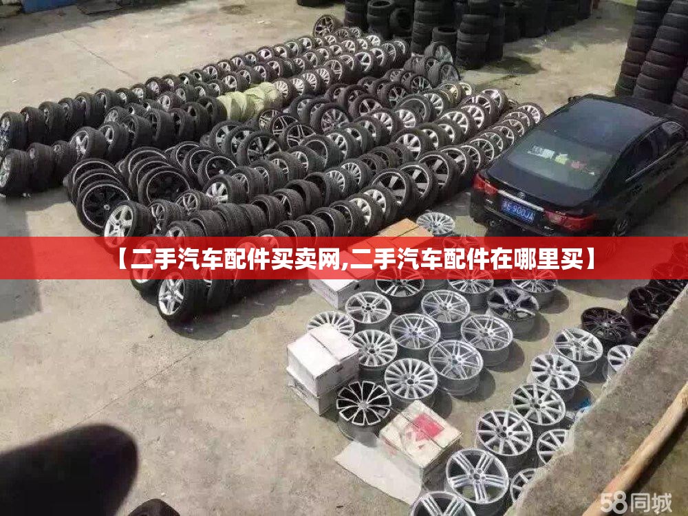 【二手汽车配件买卖网,二手汽车配件在哪里买】 【二手汽车配件买卖网,二手汽车配件在哪里买】