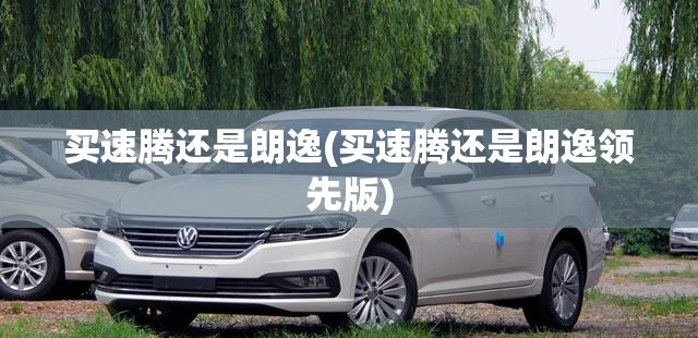 买速腾还是朗逸(买速腾还是朗逸领先版) 买速腾还是朗逸(买速腾还是朗逸领先版)