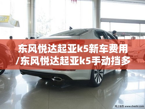 东风悦达起亚k5新车费用/东风悦达起亚k5手动挡多少钱 东风悦达起亚k5新车费用/东风悦达起亚k5手动挡多少钱