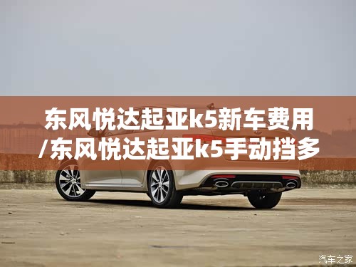 东风悦达起亚k5新车费用/东风悦达起亚k5手动挡多少钱 东风悦达起亚k5新车费用/东风悦达起亚k5手动挡多少钱