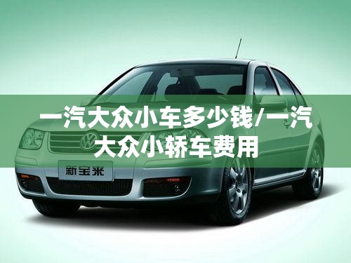 一汽大众小车多少钱/一汽大众小轿车费用 一汽大众小车多少钱/一汽大众小轿车费用