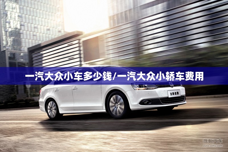 一汽大众小车多少钱/一汽大众小轿车费用 一汽大众小车多少钱/一汽大众小轿车费用