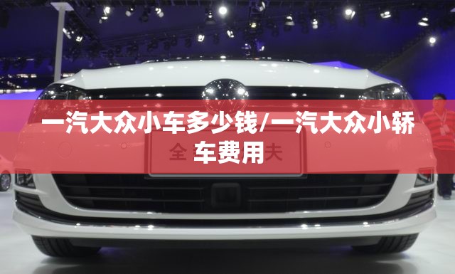 一汽大众小车多少钱/一汽大众小轿车费用 一汽大众小车多少钱/一汽大众小轿车费用