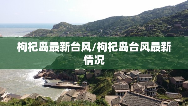 枸杞岛最新台风/枸杞岛台风最新情况 枸杞岛最新台风/枸杞岛台风最新情况