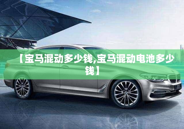 【宝马混动多少钱,宝马混动电池多少钱】 【宝马混动多少钱,宝马混动电池多少钱】