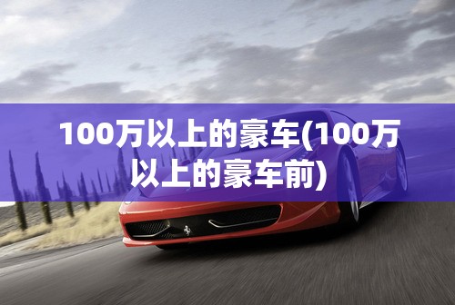 100万以上的豪车(100万以上的豪车前) 100万以上的豪车(100万以上的豪车前)