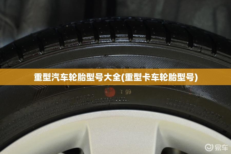 重型汽车轮胎型号大全(重型卡车轮胎型号) 重型汽车轮胎型号大全(重型卡车轮胎型号)