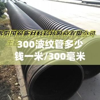 300波纹管多少钱一米/300毫米波纹管多少钱1米 300波纹管多少钱一米/300毫米波纹管多少钱1米