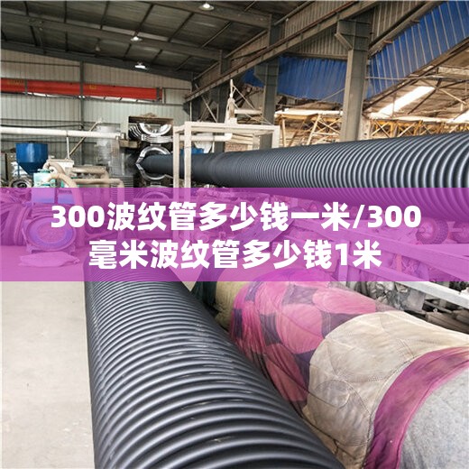 300波纹管多少钱一米/300毫米波纹管多少钱1米 300波纹管多少钱一米/300毫米波纹管多少钱1米