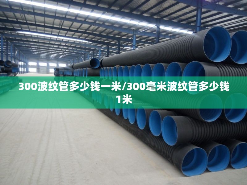 300波纹管多少钱一米/300毫米波纹管多少钱1米 300波纹管多少钱一米/300毫米波纹管多少钱1米