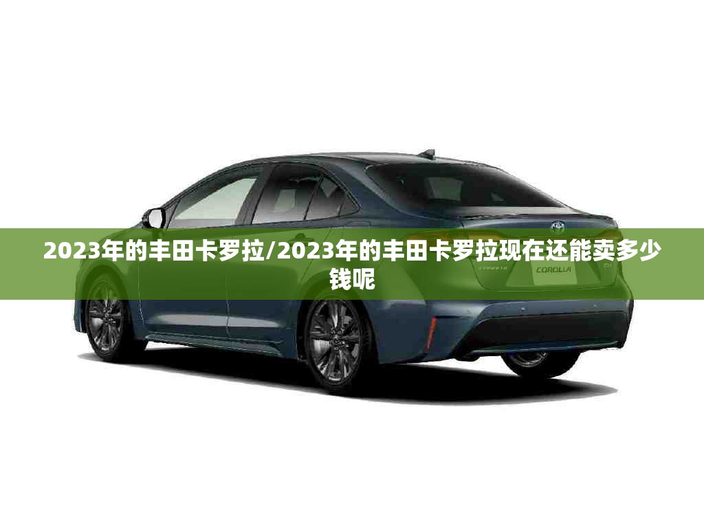 2023年的丰田卡罗拉/2023年的丰田卡罗拉现在还能卖多少钱呢 2023年的丰田卡罗拉/2023年的丰田卡罗拉现在还能卖多少钱呢