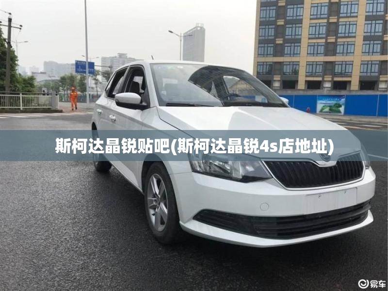 斯柯达晶锐贴吧(斯柯达晶锐4s店地址) 斯柯达晶锐贴吧(斯柯达晶锐4s店地址)