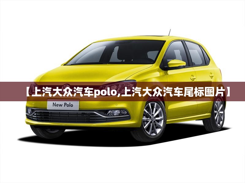 【上汽大众汽车polo,上汽大众汽车尾标图片】 【上汽大众汽车polo,上汽大众汽车尾标图片】