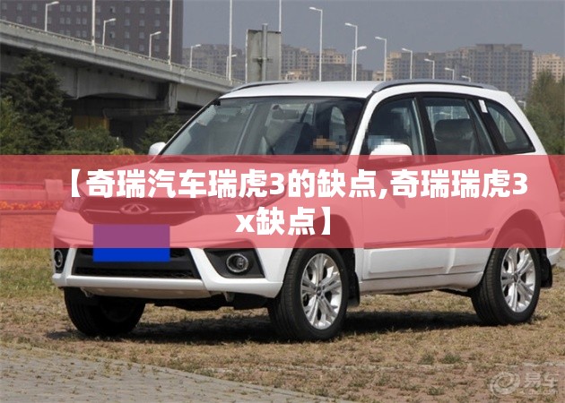 【奇瑞汽车瑞虎3的缺点,奇瑞瑞虎3x缺点】 【奇瑞汽车瑞虎3的缺点,奇瑞瑞虎3x缺点】