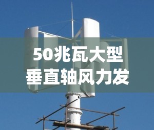 50兆瓦大型垂直轴风力发电机(50兆瓦大型垂直轴风力发电机马总) 50兆瓦大型垂直轴风力发电机(50兆瓦大型垂直轴风力发电机马总)