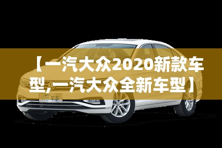 【一汽大众2020新款车型,一汽大众全新车型】 【一汽大众2020新款车型,一汽大众全新车型】