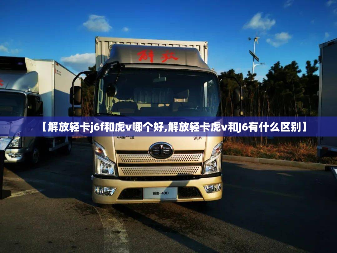 【解放轻卡j6f和虎v哪个好,解放轻卡虎v和J6有什么区别】