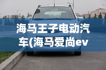 海马王子电动汽车(海马爱尚ev纯电动汽车) 海马王子电动汽车(海马爱尚ev纯电动汽车)