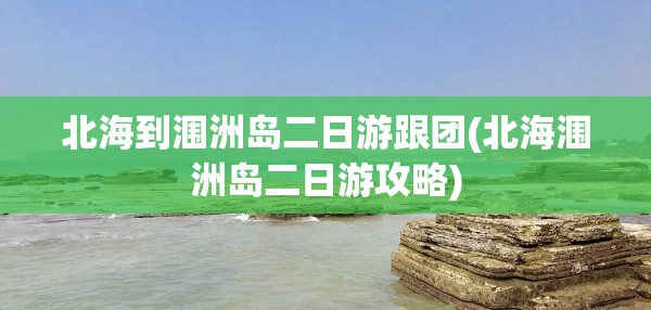 北海到涠洲岛二日游跟团(北海涠洲岛二日游攻略) 北海到涠洲岛二日游跟团(北海涠洲岛二日游攻略)