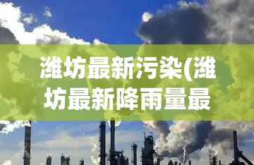 潍坊最新污染(潍坊最新降雨量最新消息) 潍坊最新污染(潍坊最新降雨量最新消息)