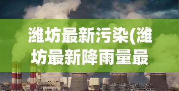 潍坊最新污染(潍坊最新降雨量最新消息) 潍坊最新污染(潍坊最新降雨量最新消息)