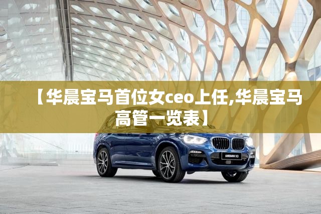 【华晨宝马首位女ceo上任,华晨宝马高管一览表】 【华晨宝马首位女ceo上任,华晨宝马高管一览表】