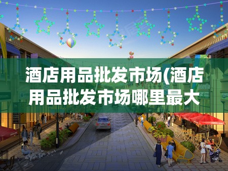 酒店用品批发市场(酒店用品批发市场哪里最大) 酒店用品批发市场(酒店用品批发市场哪里最大)