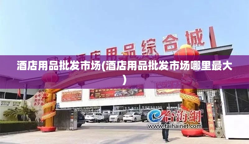 酒店用品批发市场(酒店用品批发市场哪里最大) 酒店用品批发市场(酒店用品批发市场哪里最大)