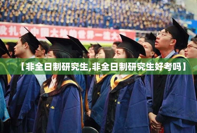 【非全日制研究生,非全日制研究生好考吗】 【非全日制研究生,非全日制研究生好考吗】