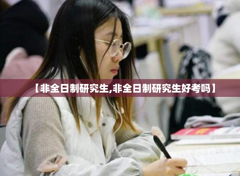 【非全日制研究生,非全日制研究生好考吗】 【非全日制研究生,非全日制研究生好考吗】