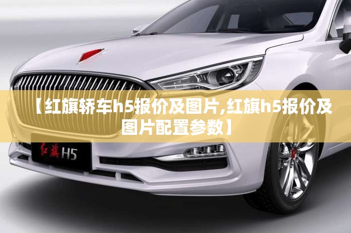 【红旗轿车h5报价及图片,红旗h5报价及图片配置参数】 【红旗轿车h5报价及图片,红旗h5报价及图片配置参数】