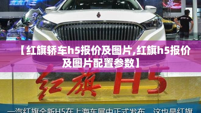 【红旗轿车h5报价及图片,红旗h5报价及图片配置参数】 【红旗轿车h5报价及图片,红旗h5报价及图片配置参数】