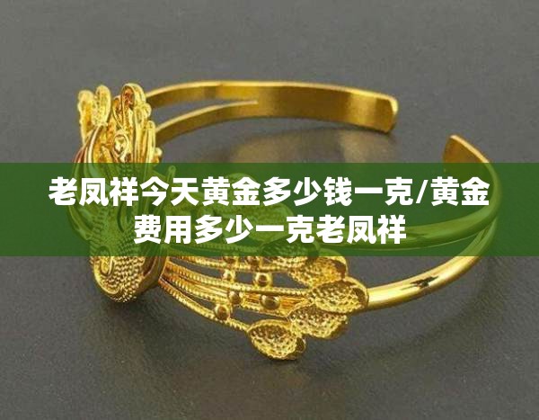 老凤祥今天黄金多少钱一克/黄金费用多少一克老凤祥 老凤祥今天黄金多少钱一克/黄金费用多少一克老凤祥